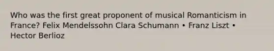 Who was the first great proponent of musical Romanticism in France? Felix Mendelssohn Clara Schumann • Franz Liszt • Hector Berlioz