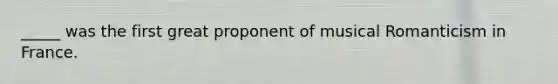 _____ was the first great proponent of musical Romanticism in France.