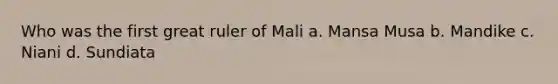 Who was the first great ruler of Mali a. Mansa Musa b. Mandike c. Niani d. Sundiata