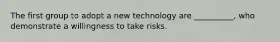 The first group to adopt a new technology are __________, who demonstrate a willingness to take risks.