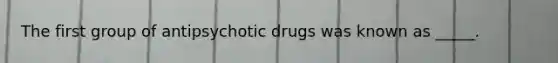 The first group of antipsychotic drugs was known as _____.