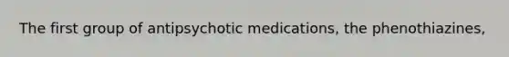 The first group of antipsychotic medications, the phenothiazines,