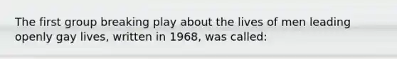 The first group breaking play about the lives of men leading openly gay lives, written in 1968, was called: