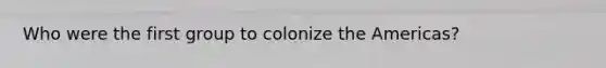 Who were the first group to colonize the Americas?