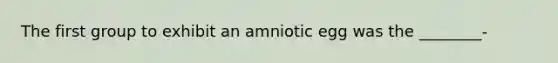 The first group to exhibit an amniotic egg was the ________-