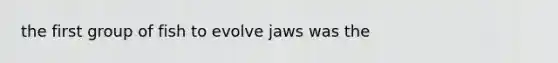 the first group of fish to evolve jaws was the