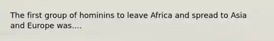 The first group of hominins to leave Africa and spread to Asia and Europe was....