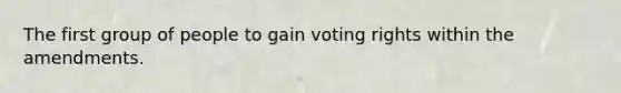 The first group of people to gain voting rights within the amendments.