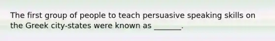 The first group of people to teach persuasive speaking skills on the Greek city-states were known as _______.