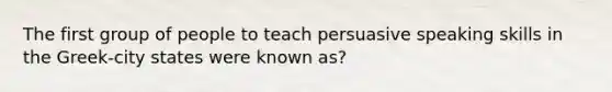 The first group of people to teach persuasive speaking skills in the Greek-city states were known as?