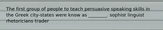 The first group of people to teach persuasive speaking skills in the Greek city-states were know as ________. sophist linguist rhetoricians trader