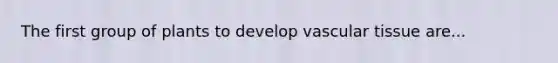 The first group of plants to develop vascular tissue are...