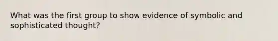 What was the first group to show evidence of symbolic and sophisticated thought?