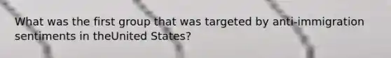 What was the first group that was targeted by anti-immigration sentiments in theUnited States?