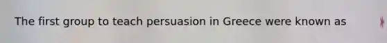 The first group to teach persuasion in Greece were known as