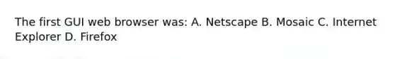 The first GUI web browser was: A. Netscape B. Mosaic C. Internet Explorer D. Firefox