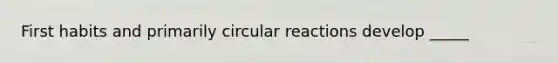 First habits and primarily circular reactions develop _____