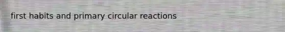 first habits and primary circular reactions