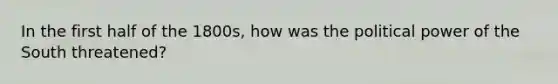 In the first half of the 1800s, how was the political power of the South threatened?