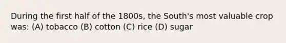 During the first half of the 1800s, the South's most valuable crop was: (A) tobacco (B) cotton (C) rice (D) sugar