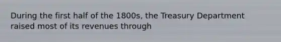 During the first half of the 1800s, the Treasury Department raised most of its revenues through