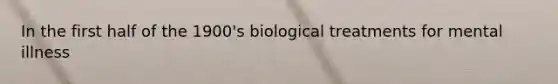 In the first half of the 1900's biological treatments for mental illness