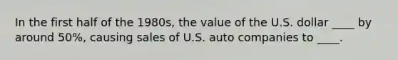 In the first half of the 1980s, the value of the U.S. dollar ____ by around 50%, causing sales of U.S. auto companies to ____.