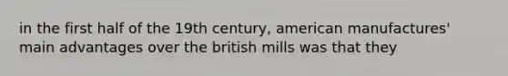 in the first half of the 19th century, american manufactures' main advantages over the british mills was that they