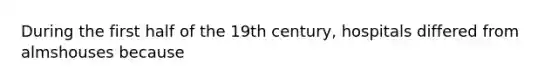 During the first half of the 19th century, hospitals differed from almshouses because