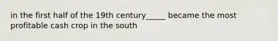 in the first half of the 19th century_____ became the most profitable cash crop in the south