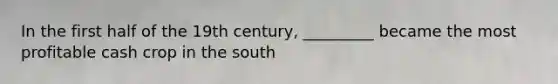 In the first half of the 19th century, _________ became the most profitable cash crop in the south