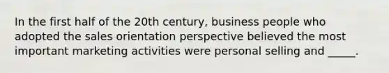 In the first half of the 20th century, business people who adopted the sales orientation perspective believed the most important marketing activities were personal selling and _____.