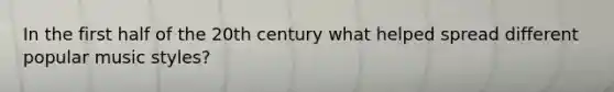 In the first half of the 20th century what helped spread different popular music styles?