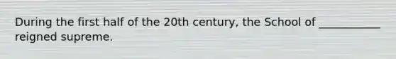 During the first half of the 20th century, the School of ___________ reigned supreme.