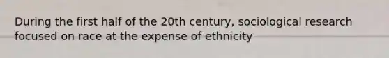 During the first half of the 20th century, sociological research focused on race at the expense of ethnicity