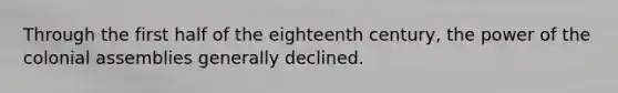 Through the first half of the eighteenth century, the power of the colonial assemblies generally declined.