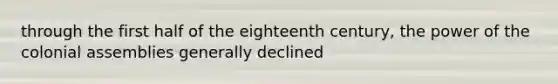 through the first half of the eighteenth century, the power of the colonial assemblies generally declined