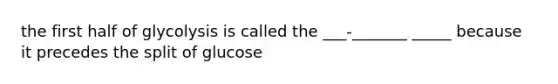 the first half of glycolysis is called the ___-_______ _____ because it precedes the split of glucose