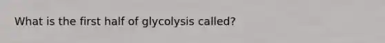 What is the first half of glycolysis called?