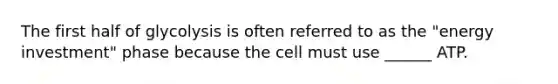 The first half of glycolysis is often referred to as the "energy investment" phase because the cell must use ______ ATP.