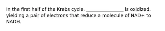 In the first half of the Krebs cycle, ________________ is oxidized, yielding a pair of electrons that reduce a molecule of NAD+ to NADH.