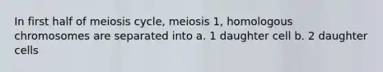 In first half of meiosis cycle, meiosis 1, homologous chromosomes are separated into a. 1 daughter cell b. 2 daughter cells