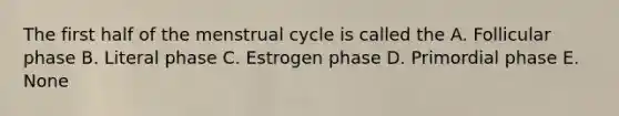 The first half of the menstrual cycle is called the A. Follicular phase B. Literal phase C. Estrogen phase D. Primordial phase E. None