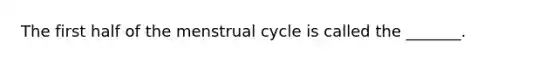 The first half of the menstrual cycle is called the _______.