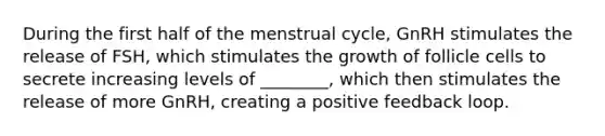 During the first half of the menstrual cycle, GnRH stimulates the release of FSH, which stimulates the growth of follicle cells to secrete increasing levels of ________, which then stimulates the release of more GnRH, creating a positive feedback loop.