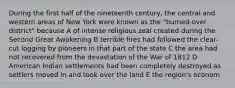 During the first half of the nineteenth century, the central and western areas of New York were known as the "burned-over district" because A of intense religious zeal created during the Second Great Awakening B terrible fires had followed the clear-cut logging by pioneers in that part of the state C the area had not recovered from the devastation of the War of 1812 D American Indian settlements had been completely destroyed as settlers moved in and took over the land E the region's econom