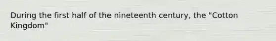 During the first half of the nineteenth century, the "Cotton Kingdom"