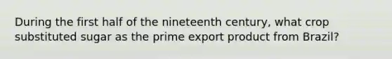 During the first half of the nineteenth century, what crop substituted sugar as the prime export product from Brazil?