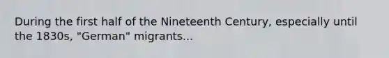 During the first half of the Nineteenth Century, especially until the 1830s, "German" migrants...