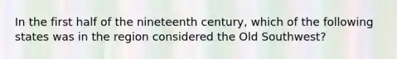 In the first half of the nineteenth century, which of the following states was in the region considered the Old Southwest?